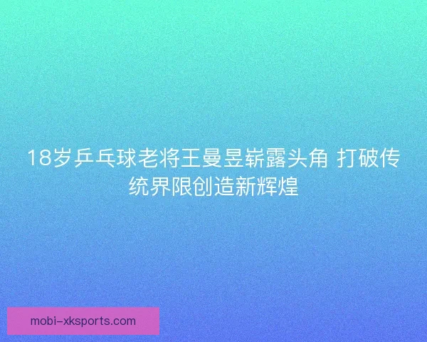 18岁乒乓球老将王曼昱崭露头角 打破传统界限创造新辉煌