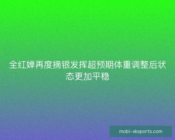 全红婵再度摘银发挥超预期体重调整后状态更加平稳
