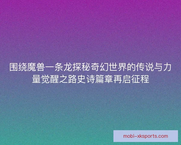 围绕魔兽一条龙探秘奇幻世界的传说与力量觉醒之路史诗篇章再启征程
