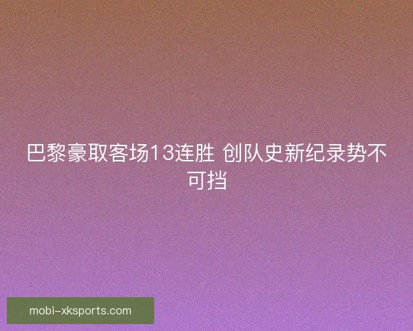 巴黎豪取客场13连胜 创队史新纪录势不可挡