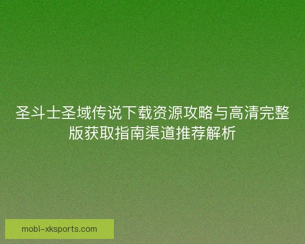 圣斗士圣域传说下载资源攻略与高清完整版获取指南渠道推荐解析